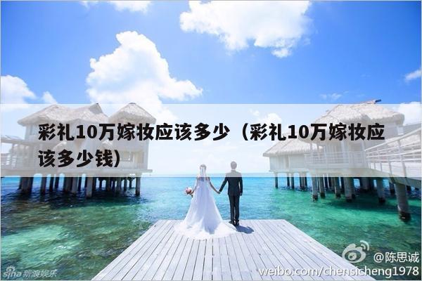彩礼10万嫁妆应该多少（彩礼10万嫁妆应该多少钱）-第1张图片