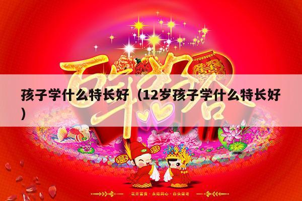 孩子学什么特长好（12岁孩子学什么特长好）-第1张图片