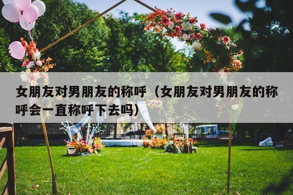 女朋友对男朋友的称呼（女朋友对男朋友的称呼会一直称呼下去吗）-第1张图片
