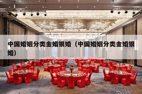 中国婚姻分类金婚银婚（中国婚姻分类金婚银婚）-第1张图片