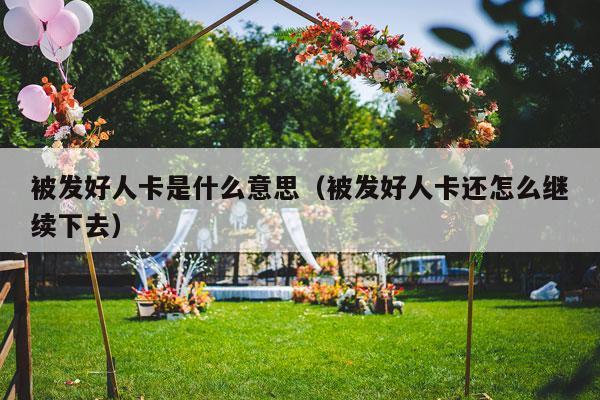 被发好人卡是什么意思（被发好人卡还怎么继续下去）-第1张图片