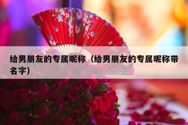 给男朋友的专属昵称（给男朋友的专属昵称带名字）-第1张图片