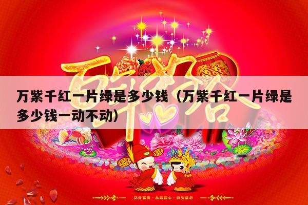 万紫千红一片绿是多少钱（万紫千红一片绿是多少钱一动不动）-第1张图片