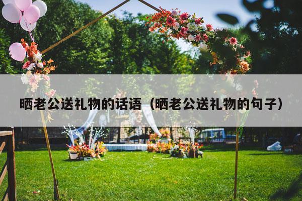 晒老公送礼物的话语（晒老公送礼物的句子）-第1张图片