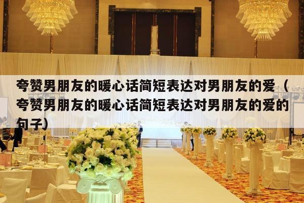 夸赞男朋友的暖心话简短表达对男朋友的爱（夸赞男朋友的暖心话简短表达对男朋友的爱的句子）-第1张图片