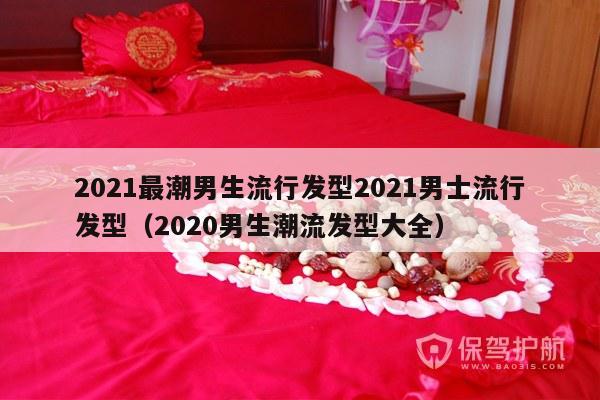 2021最潮男生流行发型2021男士流行发型（2020男生潮流发型大全）-第1张图片