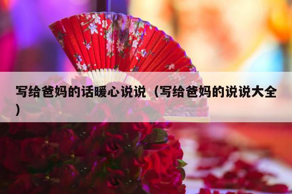 写给爸妈的话暖心说说（写给爸妈的说说大全）-第1张图片
