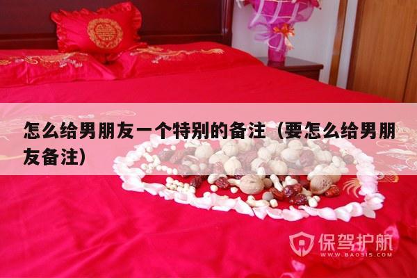怎么给男朋友一个特别的备注（要怎么给男朋友备注）-第1张图片