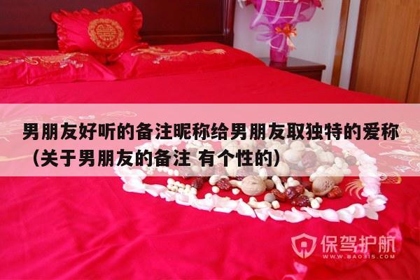 男朋友好听的备注昵称给男朋友取独特的爱称（关于男朋友的备注 有个性的）-第1张图片