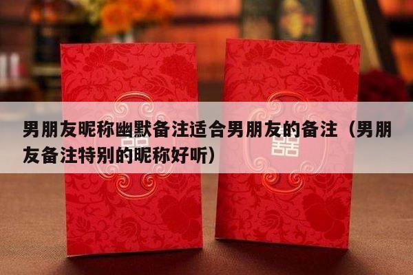 男朋友昵称幽默备注适合男朋友的备注（男朋友备注特别的昵称好听）-第1张图片