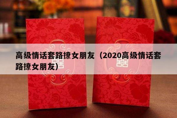 高级情话套路撩女朋友（2020高级情话套路撩女朋友）-第1张图片