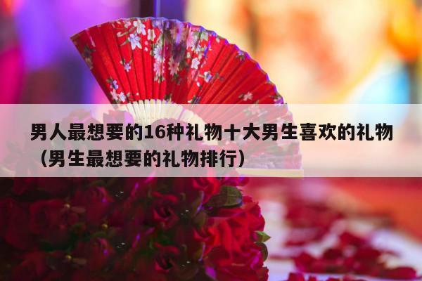 男人最想要的16种礼物十大男生喜欢的礼物（男生最想要的礼物排行）-第1张图片