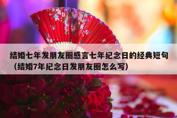 结婚七年发朋友圈感言七年纪念日的经典短句（结婚7年纪念日发朋友圈怎么写）-第1张图片
