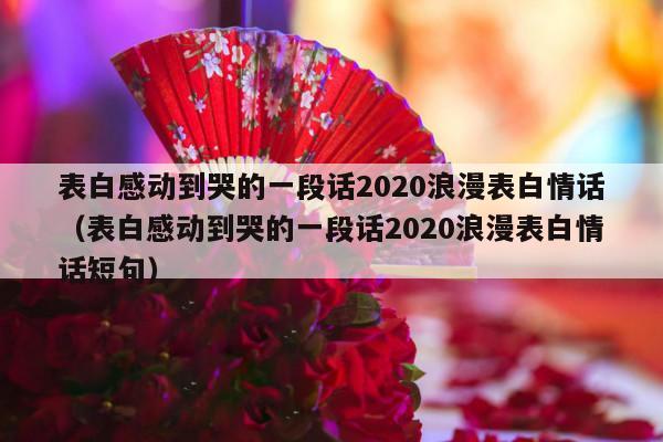 表白感动到哭的一段话2020浪漫表白情话（表白感动到哭的一段话2020浪漫表白情话短句）-第1张图片