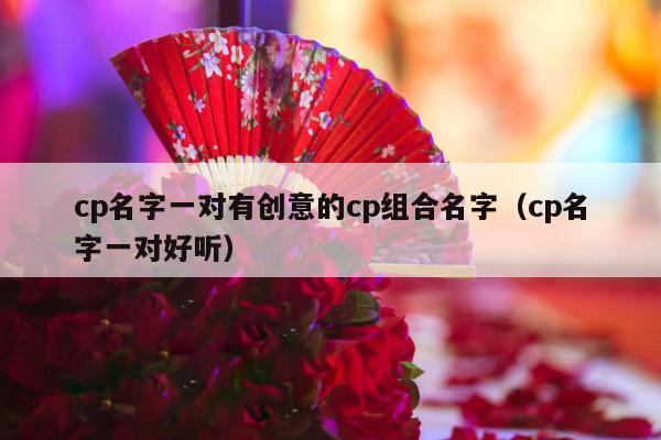 cp名字一对有创意的cp组合名字（cp名字一对好听）-第1张图片