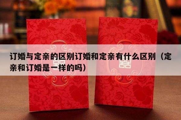 订婚与定亲的区别订婚和定亲有什么区别（定亲和订婚是一样的吗）-第1张图片