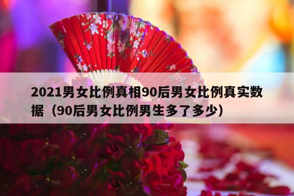 2021男女比例真相90后男女比例真实数据（90后男女比例男生多了多少）-第1张图片