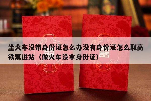 坐火车没带身份证怎么办没有身份证怎么取高铁票进站（做火车没拿身份证）-第1张图片