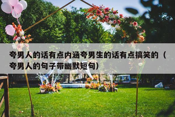夸男人的话有点内涵夸男生的话有点搞笑的（夸男人的句子带幽默短句）-第1张图片