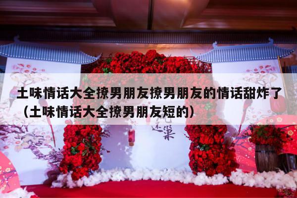 土味情话大全撩男朋友撩男朋友的情话甜炸了（土味情话大全撩男朋友短的）-第1张图片