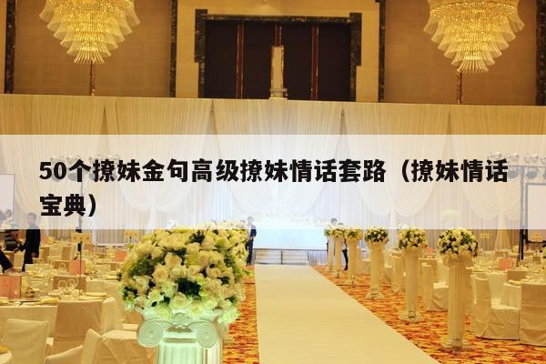 50个撩妹金句高级撩妹情话套路（撩妹情话宝典）-第1张图片