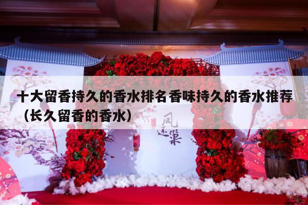 十大留香持久的香水排名香味持久的香水推荐（长久留香的香水）-第1张图片