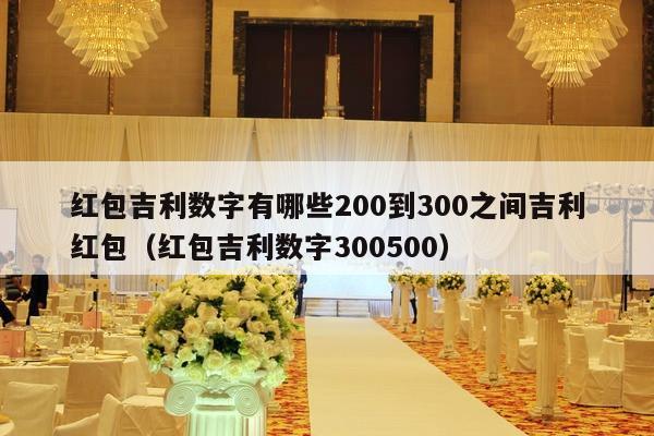红包吉利数字有哪些200到300之间吉利红包（红包吉利数字300500）-第1张图片
