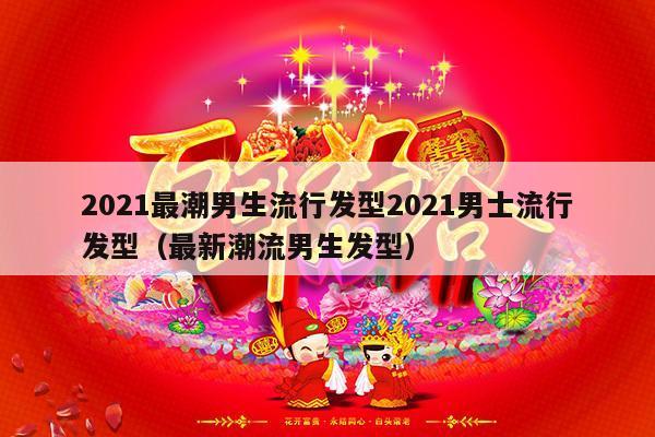 2021最潮男生流行发型2021男士流行发型（最新潮流男生发型）-第1张图片