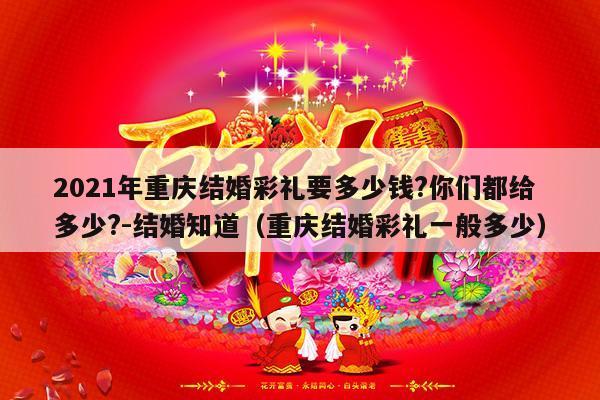 2021年重庆结婚彩礼要多少钱?你们都给多少?-结婚知道（重庆结婚彩礼一般多少）-第1张图片