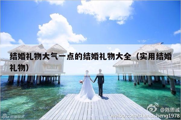 结婚礼物大气一点的结婚礼物大全（实用结婚礼物）-第1张图片