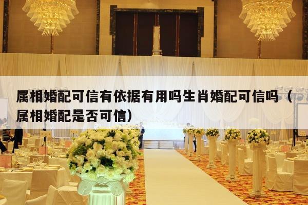 属相婚配可信有依据有用吗生肖婚配可信吗（属相婚配是否可信）-第1张图片