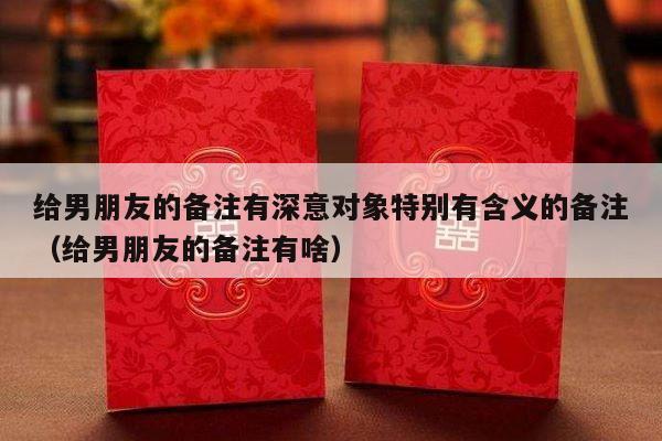 给男朋友的备注有深意对象特别有含义的备注（给男朋友的备注有啥）-第1张图片