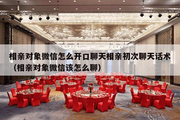 相亲对象微信怎么开口聊天相亲初次聊天话术（相亲对象微信该怎么聊）-第1张图片
