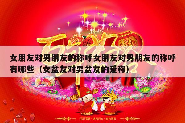 女朋友对男朋友的称呼女朋友对男朋友的称呼有哪些（女盆友对男盆友的爱称）-第1张图片