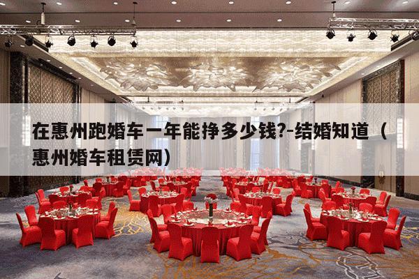 在惠州跑婚车一年能挣多少钱?-结婚知道（惠州婚车租赁网）-第1张图片