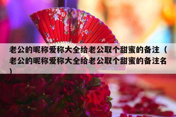 老公的昵称爱称大全给老公取个甜蜜的备注（老公的昵称爱称大全给老公取个甜蜜的备注名）-第1张图片