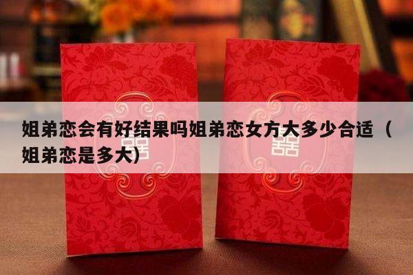 姐弟恋会有好结果吗姐弟恋女方大多少合适（姐弟恋是多大）-第1张图片