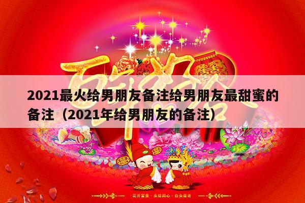 2021最火给男朋友备注给男朋友最甜蜜的备注（2021年给男朋友的备注）-第1张图片