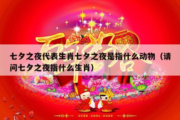 七夕之夜代表生肖七夕之夜是指什么动物（请问七夕之夜指什么生肖）-第1张图片