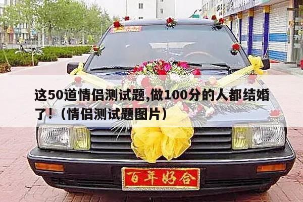这50道情侣测试题,做100分的人都结婚了!（情侣测试题图片）-第1张图片