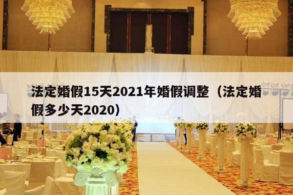 法定婚假15天2021年婚假调整（法定婚假多少天2020）-第1张图片