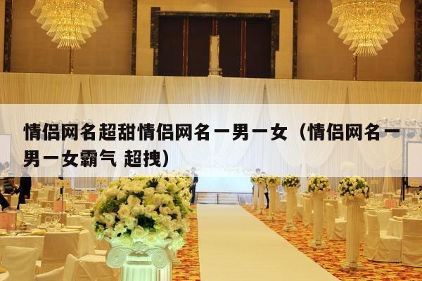 情侣网名超甜情侣网名一男一女（情侣网名一男一女霸气 超拽）-第1张图片