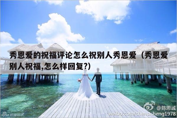 秀恩爱的祝福评论怎么祝别人秀恩爱（秀恩爱别人祝福,怎么样回复?）-第1张图片