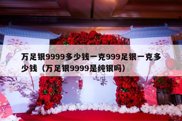 万足银9999多少钱一克999足银一克多少钱（万足银9999是纯银吗）-第1张图片