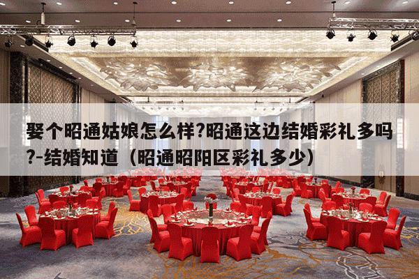 娶个昭通姑娘怎么样?昭通这边结婚彩礼多吗?-结婚知道（昭通昭阳区彩礼多少）-第1张图片