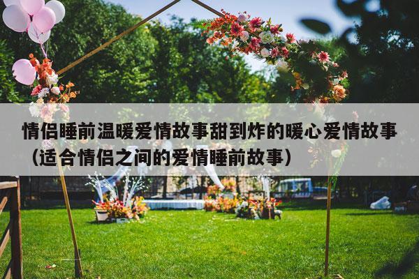 情侣睡前温暖爱情故事甜到炸的暖心爱情故事（适合情侣之间的爱情睡前故事）-第1张图片