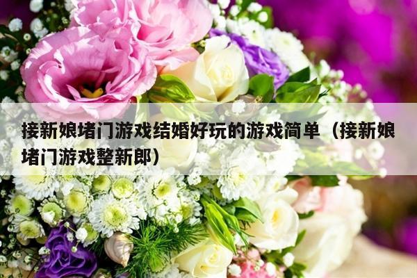 接新娘堵门游戏结婚好玩的游戏简单（接新娘堵门游戏整新郎）-第1张图片