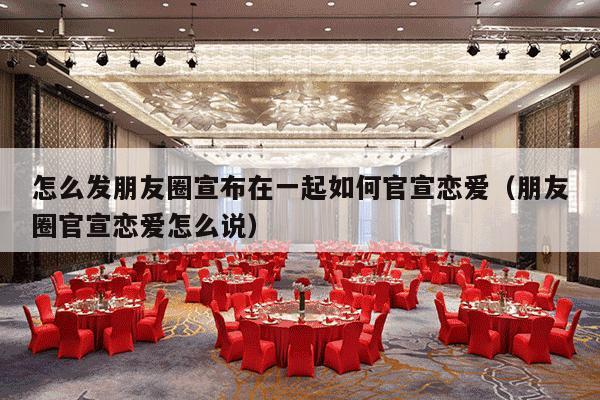 怎么发朋友圈宣布在一起如何官宣恋爱（朋友圈官宣恋爱怎么说）-第1张图片