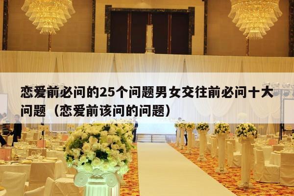 恋爱前必问的25个问题男女交往前必问十大问题（恋爱前该问的问题）-第1张图片