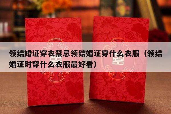 领结婚证穿衣禁忌领结婚证穿什么衣服（领结婚证时穿什么衣服最好看）-第1张图片